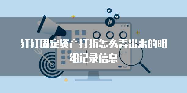 钉钉固定资产打折怎么弄出来的明细记录信息