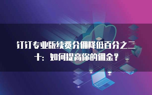 钉钉专业版续费分佣降低百分之二十:如何提高你的佣金?
