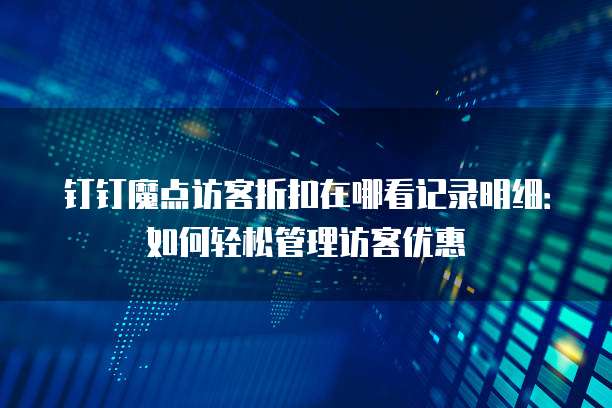 钉钉魔点访客折扣在哪看记录明细:如何轻松管理访客优惠