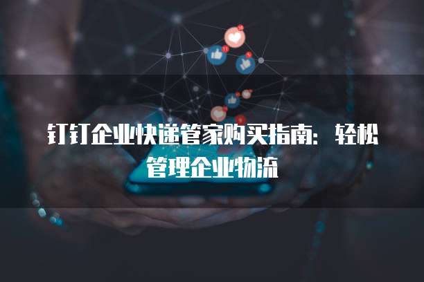 钉钉企业快递管家购买指南:轻松管理企业物流