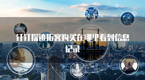 钉钉探迹拓客购买在哪里看到信息记录