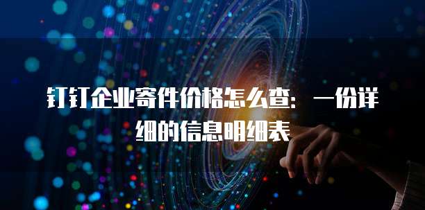 钉钉企业寄件价格怎么查:一份详细的信息明细表