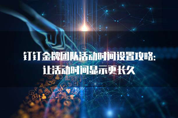 钉钉金牌团队活动时间设置攻略:让活动时间显示更长久