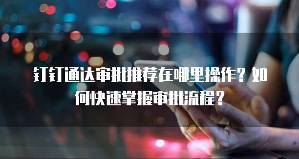 钉钉通达审批推荐在哪里操作?如何快速掌握审批流程?