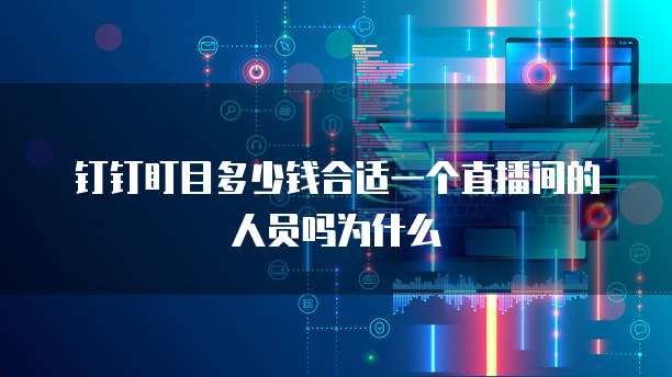 钉钉盯目多少钱合适一个直播间的人员吗为什么