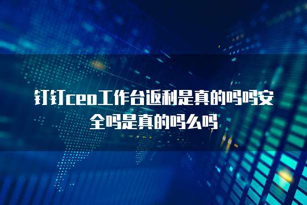 钉钉ceo工作台返利是真的吗吗安全吗是真的吗么吗