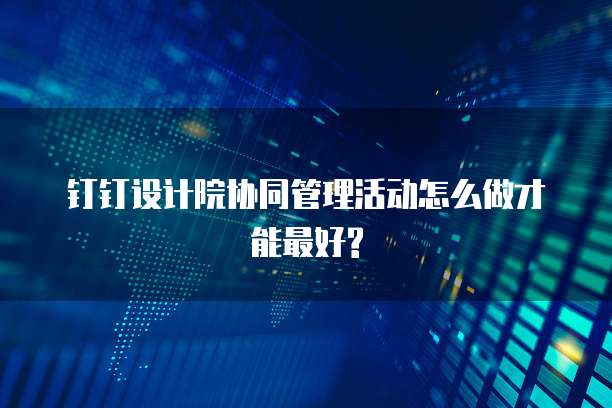 钉钉设计院协同管理活动怎么做才能最好?