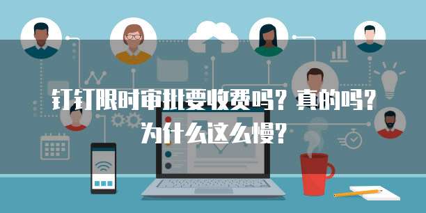 钉钉限时审批要收费吗?真的吗?为什么这么慢?