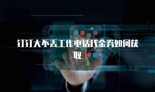 钉钉大不丢工作电话代金券如何获取