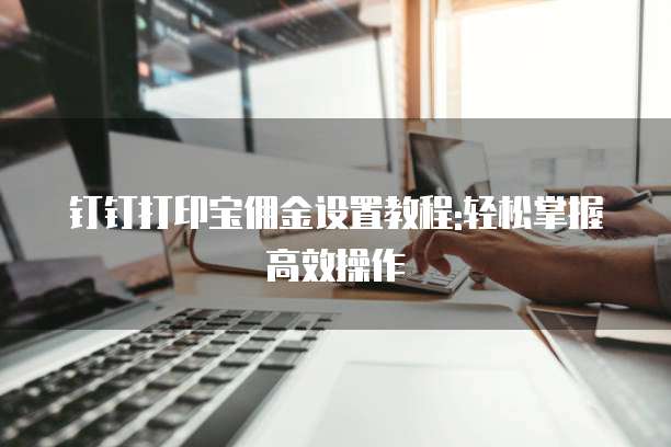 钉钉打印宝佣金设置教程:轻松掌握高效操作