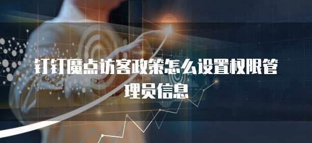 钉钉魔点访客政策怎么设置权限管理员信息