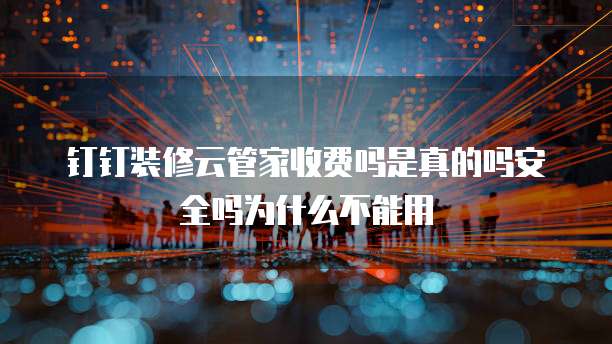 钉钉装修云管家收费吗是真的吗安全吗为什么不能用