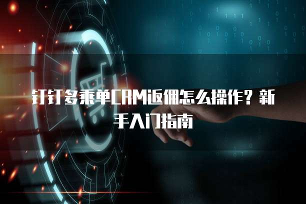 钉钉多乘单CRM返佣怎么操作？新手入门指南