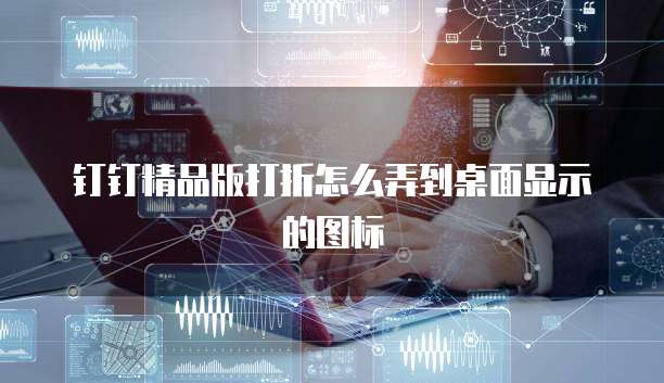 钉钉精品版打折怎么弄到桌面显示的图标