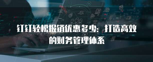 钉钉轻松报销优惠多少:打造高效的财务管理体系
