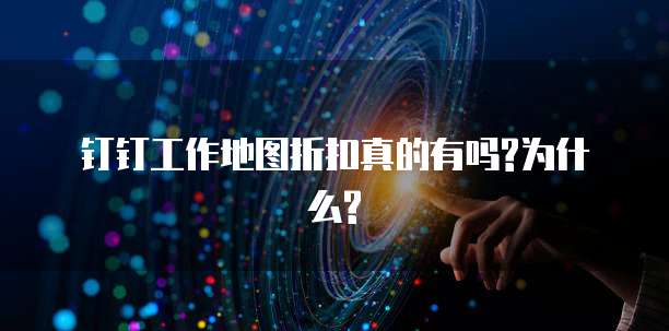钉钉工作地图折扣真的有吗?为什么?