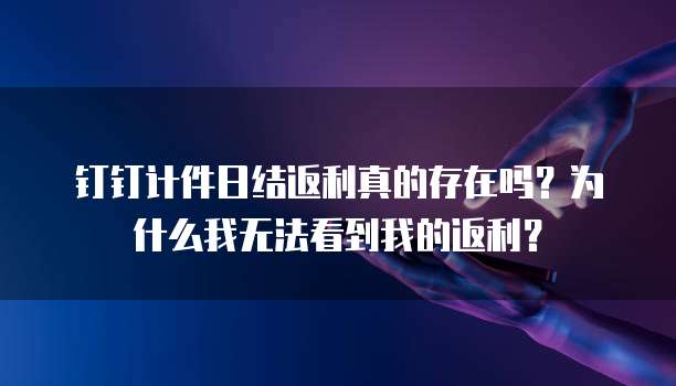 钉钉计件日结返利真的存在吗?为什么我无法看到我的返利?