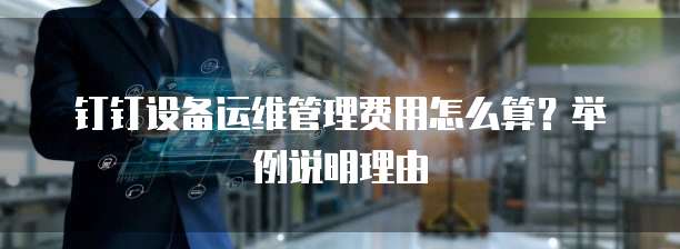 钉钉设备运维管理费用怎么算?举例说明理由