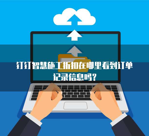 钉钉智慧施工折扣在哪里看到订单记录信息吗?