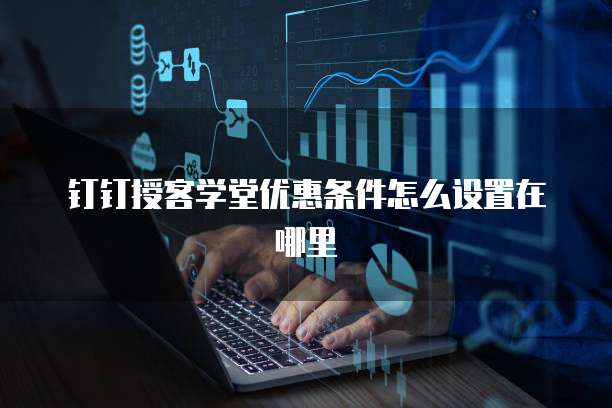 钉钉授客学堂优惠条件怎么设置在哪里