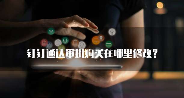 钉钉通达审批购买在哪里修改?