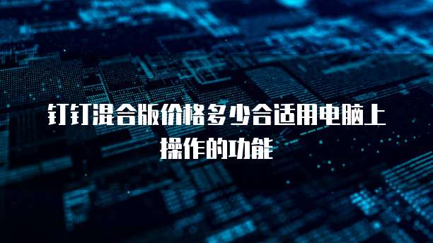 钉钉混合版价格多少合适用电脑上操作的功能