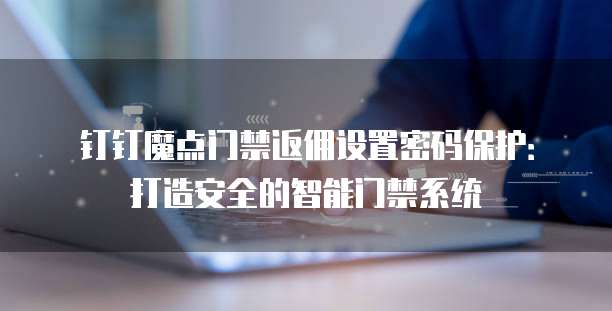 钉钉魔点门禁返佣设置密码保护:打造安全的智能门禁系统