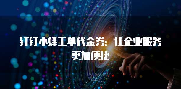 钉钉小蜂工单代金券:让企业服务更加便捷