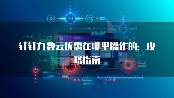 钉钉九数云优惠在哪里操作的:攻略指南