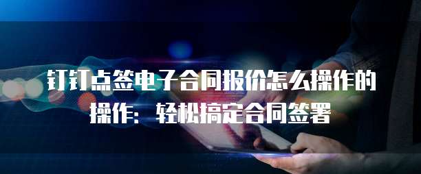 钉钉点签电子合同报价怎么操作的操作:轻松搞定合同签署
