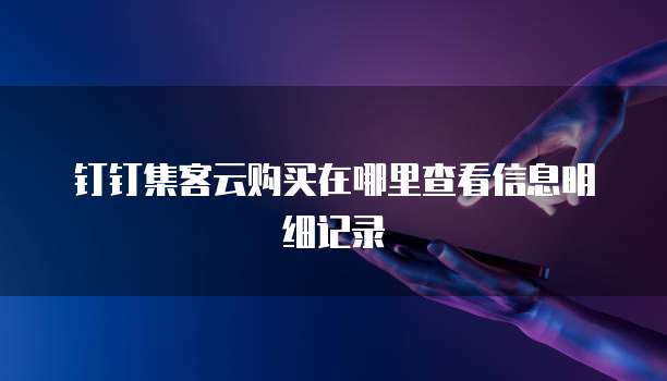 钉钉集客云购买在哪里查看信息明细记录