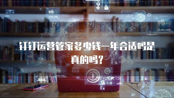钉钉运营管家多少钱一年合适吗是真的吗?
