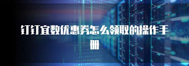 钉钉宜数优惠券怎么领取的操作手册