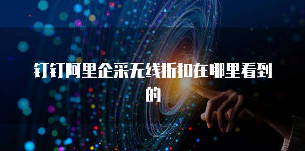 钉钉阿里企采无线折扣在哪里看到的
