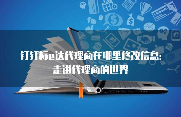 钉钉标e达代理商在哪里修改信息:走进代理商的世界