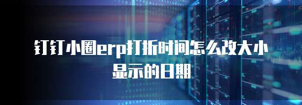 钉钉小圈erp打折时间怎么改大小显示的日期