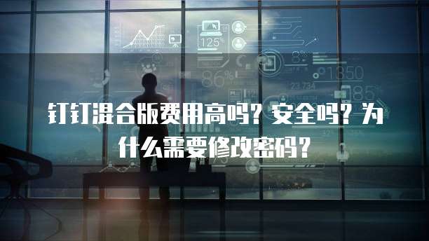 钉钉混合版费用高吗？安全吗？为什么需要修改密码？