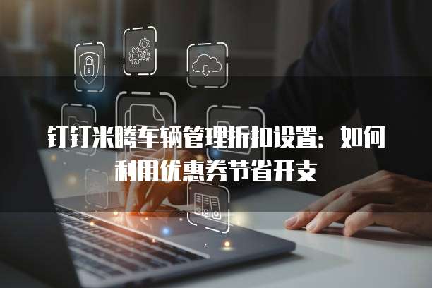 钉钉米腾车辆管理折扣设置:如何利用优惠券节省开支