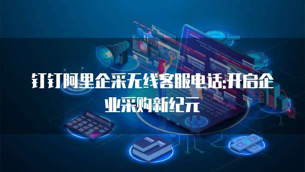 钉钉阿里企采无线客服电话:开启企业采购新纪元