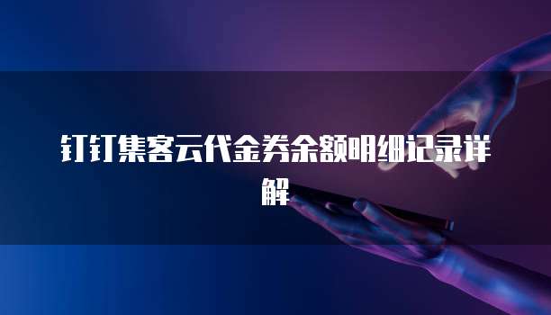 钉钉集客云代金券余额明细记录详解
