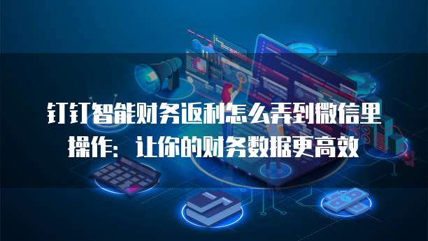 钉钉智能财务返利怎么弄到微信里操作:让你的财务数据更高效