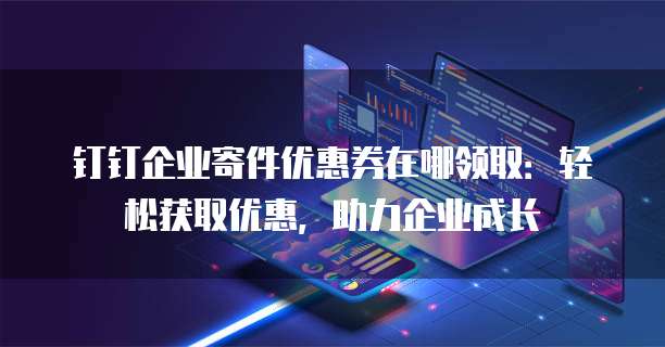 钉钉企业寄件优惠券在哪领取：轻松获取优惠，助力企业成长