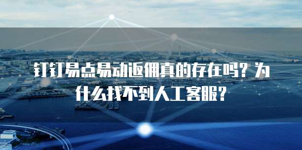 钉钉易点易动返佣真的存在吗?为什么找不到人工客服?