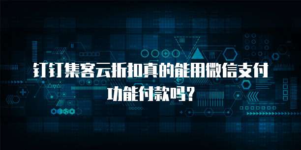 钉钉集客云折扣真的能用微信支付功能付款吗?