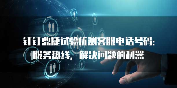 钉钉鼎捷试验优测客服电话号码:服务热线,解决问题的利器