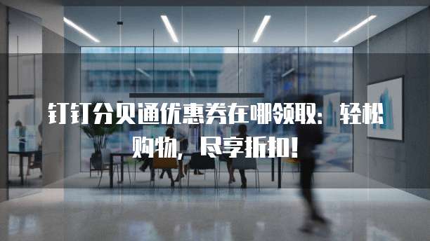 钉钉分贝通优惠券在哪领取：轻松购物，尽享折扣！
