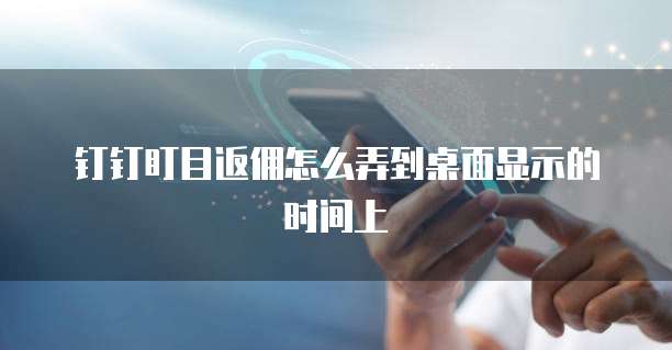 钉钉盯目返佣怎么弄到桌面显示的时间上