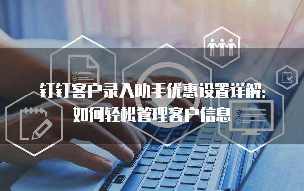 钉钉客户录入助手优惠设置详解:如何轻松管理客户信息