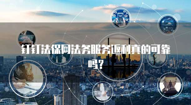 钉钉法保网法务服务返利真的可靠吗?
