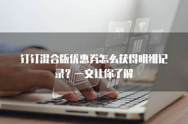 钉钉混合版优惠券怎么获得明细记录?一文让你了解